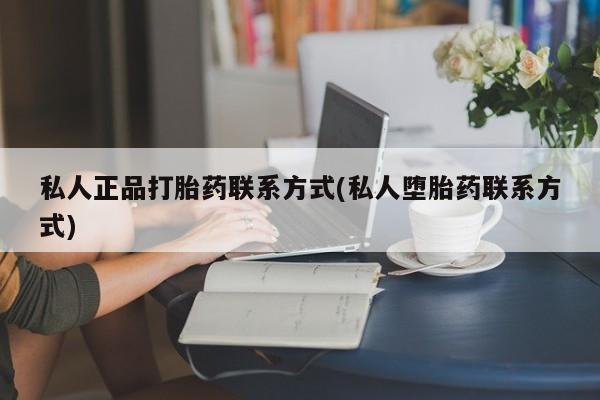 流产药怎么买私人正品打胎药联系方式(私人堕胎药联系方式)