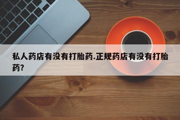 流产药怎么买私人药店有没有打胎药.正规药店有没有打胎药？